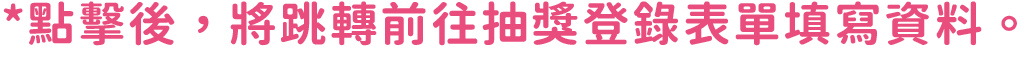 點擊後，將跳轉前往抽獎登錄表單填寫資料。